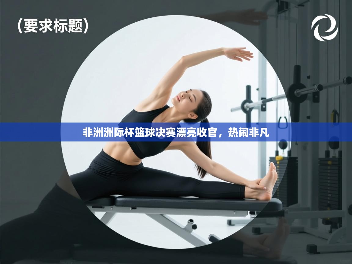 非洲洲际杯篮球决赛漂亮收官，热闹非凡