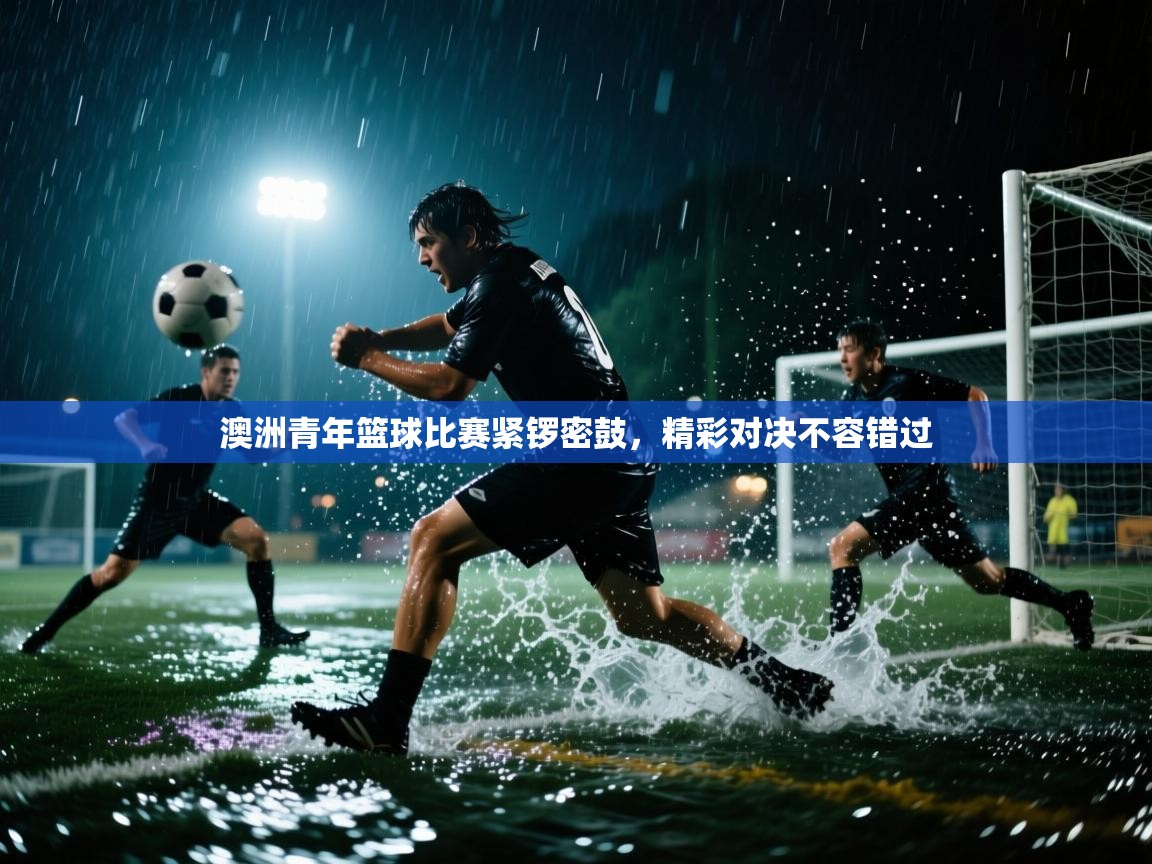 澳洲青年篮球比赛紧锣密鼓，精彩对决不容错过