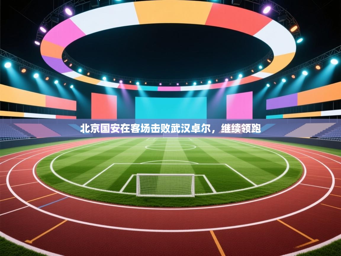 北京国安在客场击败武汉卓尔，继续领跑